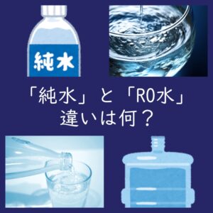 「純水」と「RO水」の違いは何？（蒸留水・イオン交換水とは？）