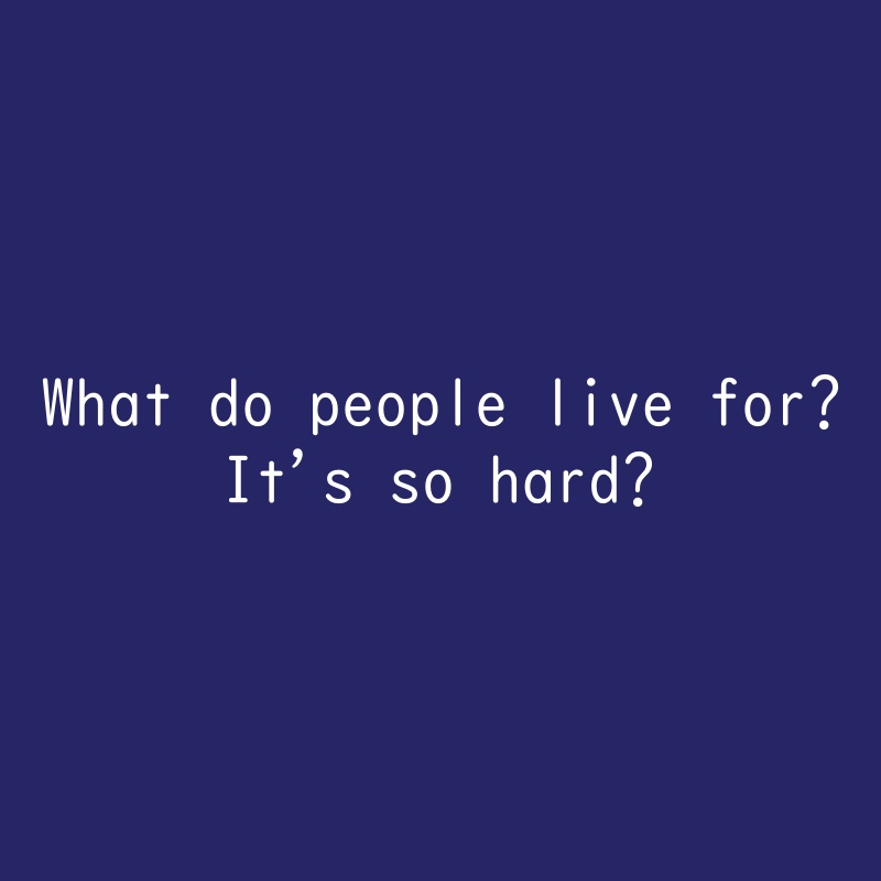 What do people live for?　It's so hard?